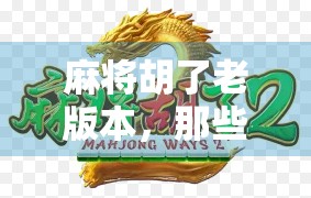 麻将胡了老版本，那些年我们追过的经典玩法，现在还能玩吗？