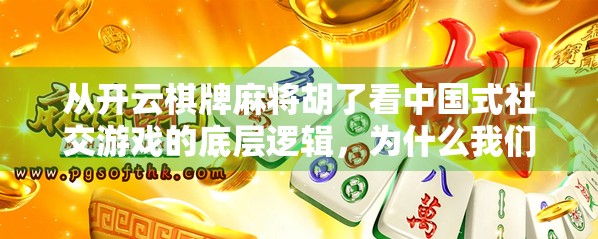 从开云棋牌麻将胡了看中国式社交游戏的底层逻辑,为什么我们总在牌桌上找到归属感? 从开云棋牌麻将胡了看中国式社交游戏的底层逻辑,为什么我们总在牌桌上找到归属感?
