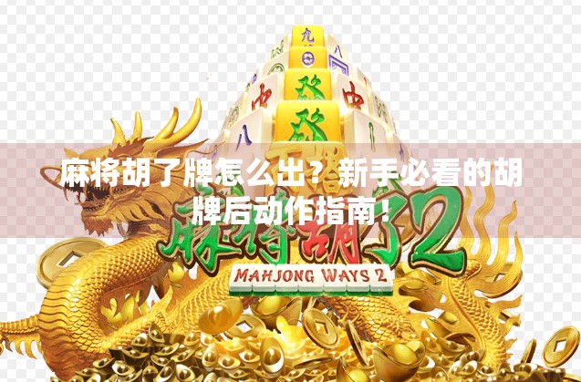 麻将胡了牌怎么出？新手必看的胡牌后动作指南！
