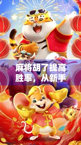 麻将胡了提高胜率，从新手到高手的7个实战技巧，让你每局都赢在起跑线！