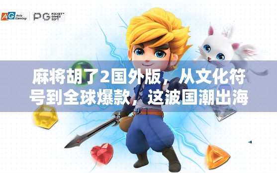 麻将胡了2国外版，从文化符号到全球爆款，这波国潮出海真香！