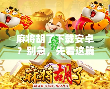 麻将胡了下载安卓？别急，先看这篇避坑指南！