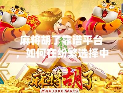 麻将胡了靠谱平台，如何在纷繁选择中找到真正值得信赖的游戏环境？