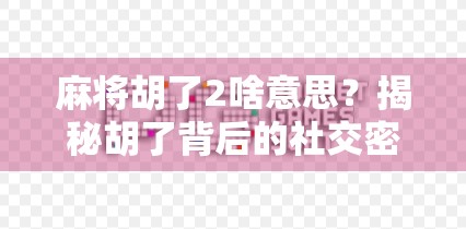 麻将胡了2啥意思？揭秘胡了背后的社交密码与文化符号