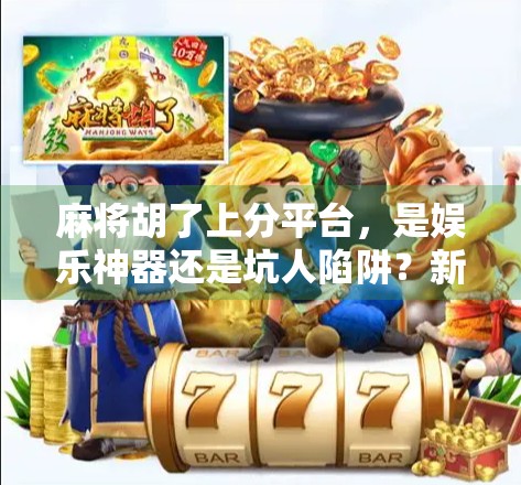 麻将胡了上分平台，是娱乐神器还是坑人陷阱？新手必看避雷指南！