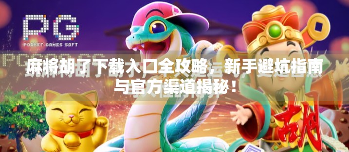 麻将胡了下载入口全攻略,新手避坑指南与官方渠道揭秘!