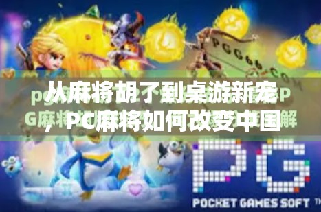 从麻将胡了到桌游新宠，PC麻将如何改变中国人的家庭娱乐方式？