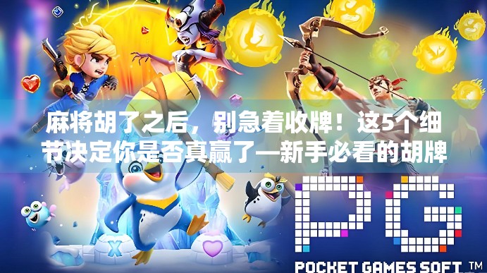 麻将胡了之后,别急着收牌!这5个细节决定你是否真赢了—新手必看的胡牌后守则