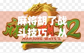 麻将胡了战斗技巧，从新手到高手，这7个核心策略让你稳赢不输！