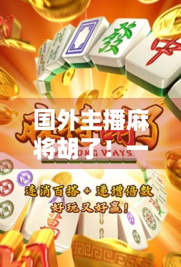 国外主播麻将胡了！一场跨越文化的胡牌狂欢，意外引爆全球观众