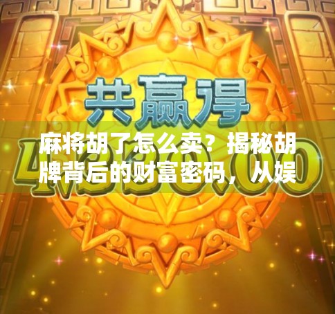 麻将胡了怎么卖？揭秘胡牌背后的财富密码，从娱乐到变现的奇妙之旅！