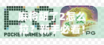 麻将胡了2怎么拉？新手必看！手把手教你从菜鸟变老炮的拉人技巧