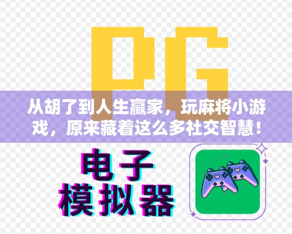 从胡了到人生赢家,玩麻将小游戏,原来藏着这么多社交智慧!