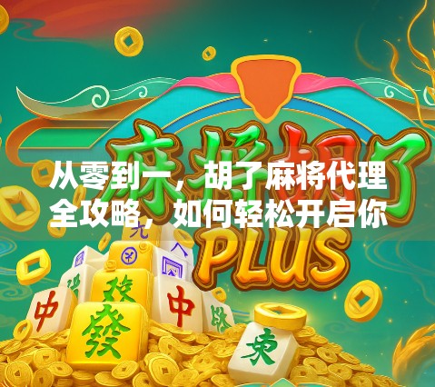 从零到一，胡了麻将代理全攻略，如何轻松开启你的棋牌创业之路？