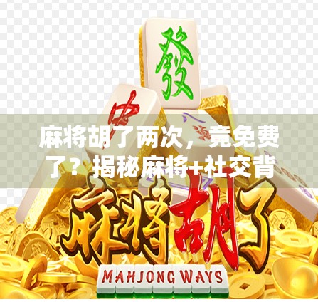 麻将胡了两次，竟免费了？揭秘麻将+社交背后的财富密码！