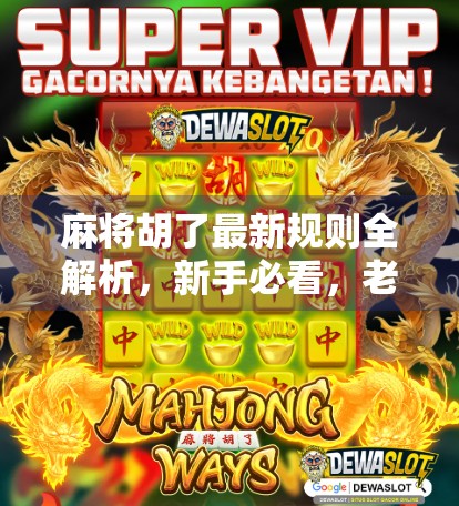 麻将胡了最新规则全解析，新手必看，老手也该更新知识库！