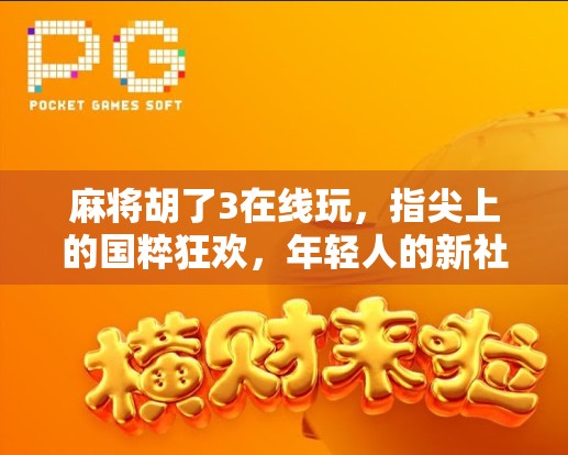 麻将胡了3在线玩，指尖上的国粹狂欢，年轻人的新社交密码！