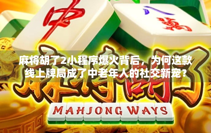 麻将胡了2小程序爆火背后，为何这款线上牌局成了中老年人的社交新宠？