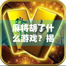 麻将胡了什么游戏？揭秘胡背后的玄机与文化密码