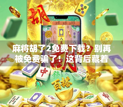 麻将胡了2免费下载？别再被免费骗了！这背后藏着的套路你得知道！
