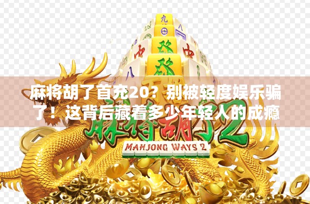 麻将胡了首充20？别被轻度娱乐骗了！这背后藏着多少年轻人的成瘾陷阱