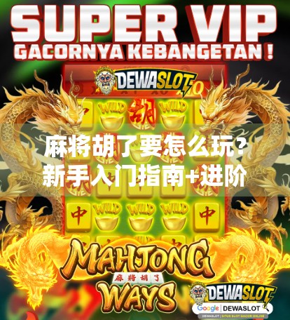 麻将胡了要怎么玩？新手入门指南+进阶技巧全解析！