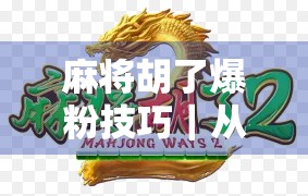 麻将胡了爆粉技巧|从零基础到短视频爆款,教你用麻将玩转自媒体流量密码!