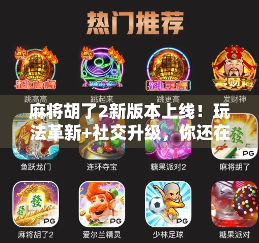 麻将胡了2新版本上线！玩法革新+社交升级，你还在用老套路打牌吗？