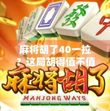 麻将胡了40一拉？这局胡得值不值？揭秘麻将桌上的心理博弈与真实成本