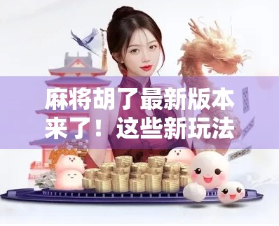 麻将胡了最新版本来了！这些新玩法和福利你必须知道！