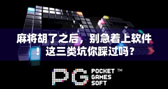 麻将胡了之后，别急着上软件！这三类坑你踩过吗？