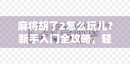 麻将胡了2怎么玩儿？新手入门全攻略，轻松上手不踩坑！