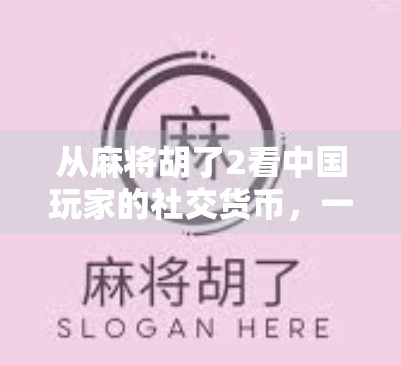 从麻将胡了2看中国玩家的社交货币，一款小游戏如何撬动亿万级用户的情感共鸣？