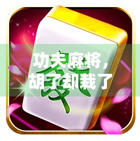 功夫麻将,胡了却栽了?揭秘麻将胡了背后的玄机与人生隐喻