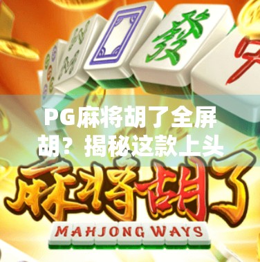 PG麻将胡了全屏胡？揭秘这款上头游戏背后的真相与玩家心声！