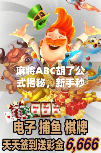 麻将ABC胡了公式揭秘,新手秒变老手的万能口诀!你还在靠运气?