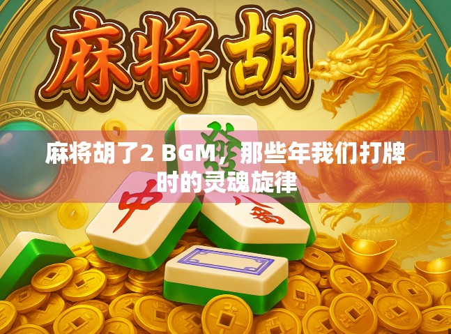 麻将胡了2 BGM,那些年我们打牌时的灵魂旋律