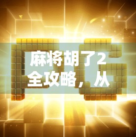 麻将胡了2全攻略，从新手入门到高手进阶，教你轻松赢牌不翻车！