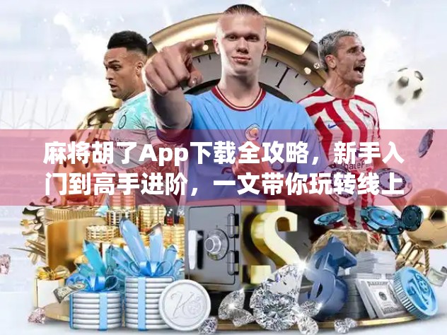 麻将胡了App下载全攻略，新手入门到高手进阶，一文带你玩转线上麻将世界！