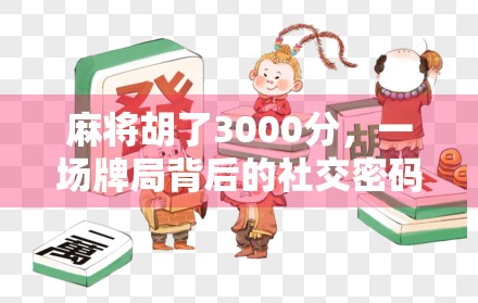 麻将胡了3000分，一场牌局背后的社交密码与人生隐喻