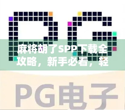 麻将胡了SPP下载全攻略,新手必看,轻松上手不踩坑!