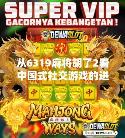 从6319麻将胡了2看中国式社交游戏的进化，不只是娱乐，更是情感联结的纽带
