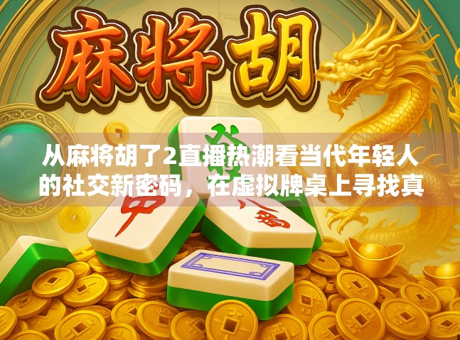 从麻将胡了2直播热潮看当代年轻人的社交新密码，在虚拟牌桌上寻找真实连接
