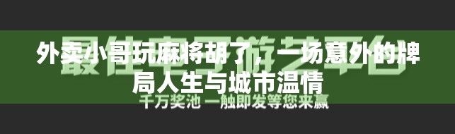 外卖小哥玩麻将胡了，一场意外的牌局人生与城市温情