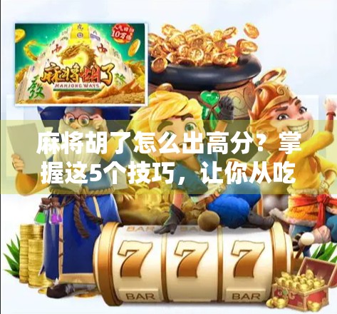 麻将胡了怎么出高分？掌握这5个技巧，让你从吃瓜群众变牌桌王者！