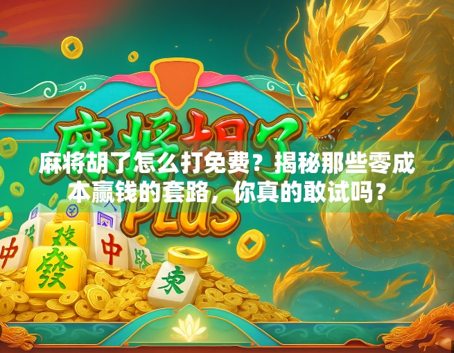 麻将胡了怎么打免费？揭秘那些零成本赢钱的套路，你真的敢试吗？