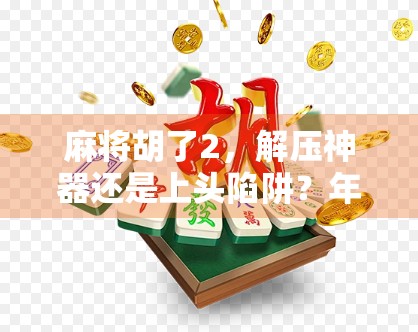 麻将胡了2，解压神器还是上头陷阱？年轻人为何疯狂沉迷这款经典游戏？