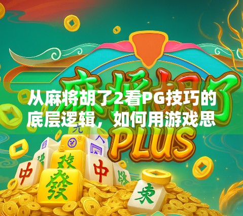 从麻将胡了2看PG技巧的底层逻辑，如何用游戏思维提升生活效率？