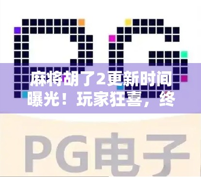 麻将胡了2更新时间曝光！玩家狂喜，终于等到你！