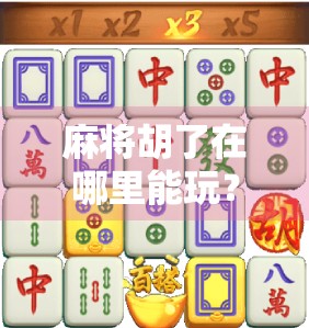 麻将胡了在哪里能玩？全国热门平台与玩法全解析，新手也能秒变高手！